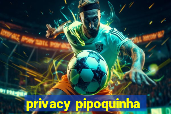 privacy pipoquinha